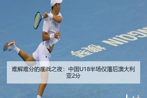 难解难分的鏖战之夜：中国U18半场仅落后澳大利亚2分